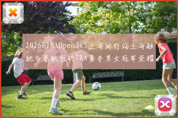 2026FIBAOpen3x3上海闵行站上海融航与暴肌密码TRA勇夺男女冠军荣耀