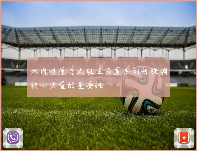 加内特愿与文班亚马夏季训练强调核心力量的重要性