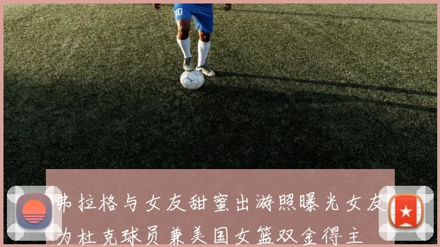 弗拉格与女友甜蜜出游照曝光女友为杜克球员兼美国女篮双金得主