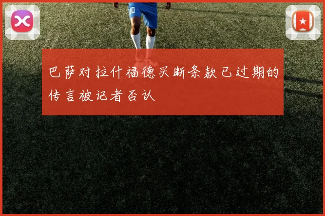 巴萨对拉什福德买断条款已过期的传言被记者否认