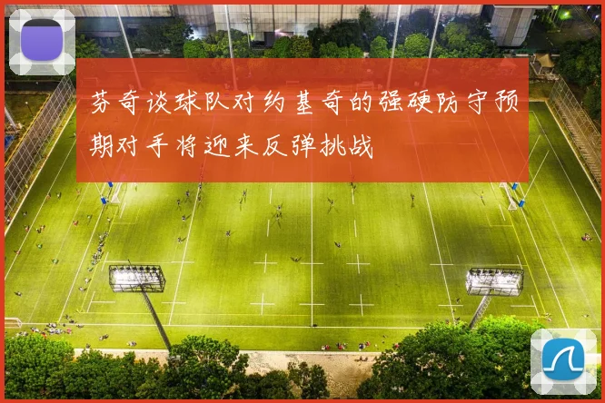 芬奇谈球队对约基奇的强硬防守预期对手将迎来反弹挑战