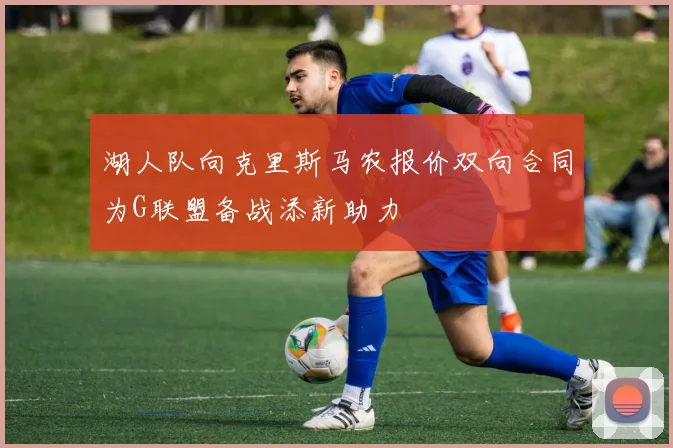 湖人队向克里斯马农报价双向合同为G联盟备战添新助力