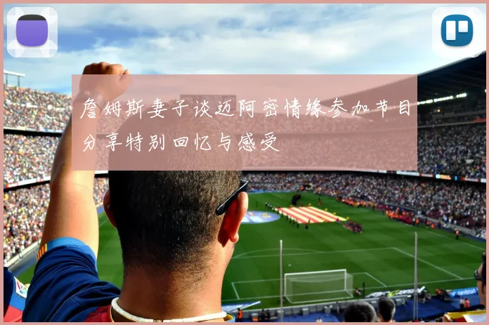 詹姆斯妻子谈迈阿密情缘参加节目分享特别回忆与感受