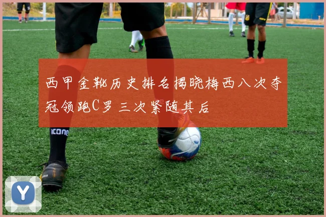 西甲金靴历史排名揭晓梅西八次夺冠领跑C罗三次紧随其后