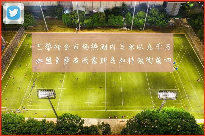 巴黎转会市场热潮内马尔以九千万加盟贡萨洛西蒙斯乌加特领衔前四