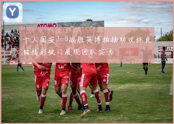 十人国安3-0战胜英博柏杨助攻林良铭精彩破门展现团队实力