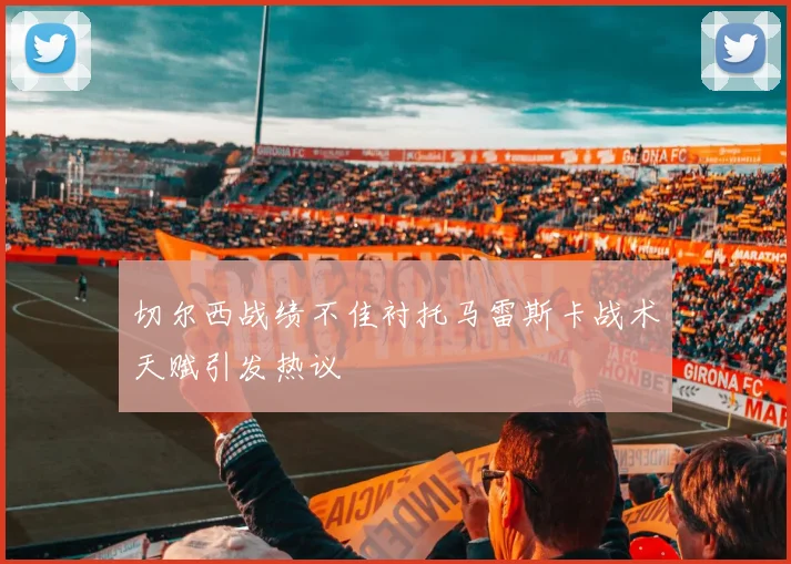 切尔西战绩不佳衬托马雷斯卡战术天赋引发热议