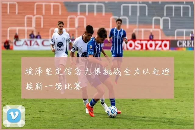 埃泽坚定信念无惧挑战全力以赴迎接新一场比赛