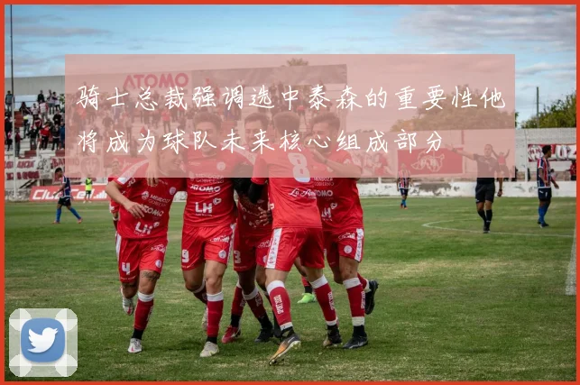 骑士总裁强调选中泰森的重要性他将成为球队未来核心组成部分