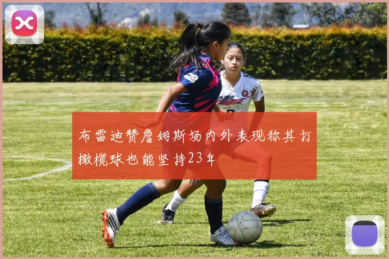 布雷迪赞詹姆斯场内外表现称其打橄榄球也能坚持23年