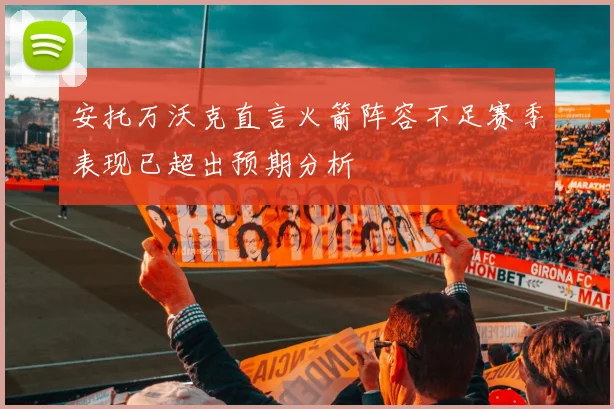 安托万沃克直言火箭阵容不足赛季表现已超出预期分析
