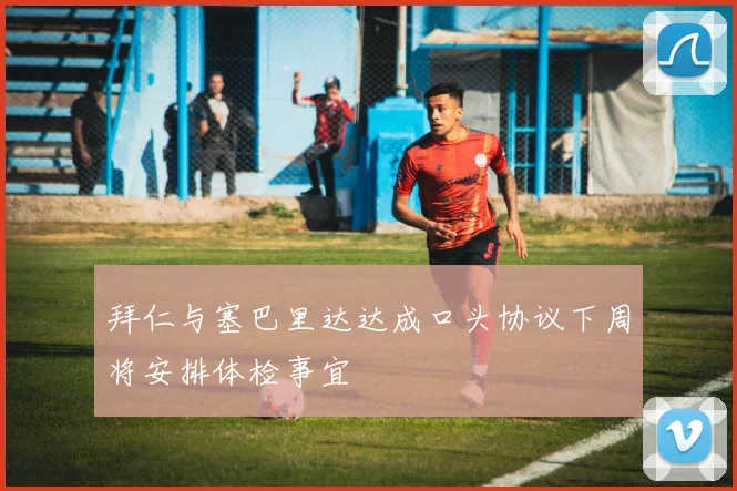 拜仁与塞巴里达达成口头协议下周将安排体检事宜