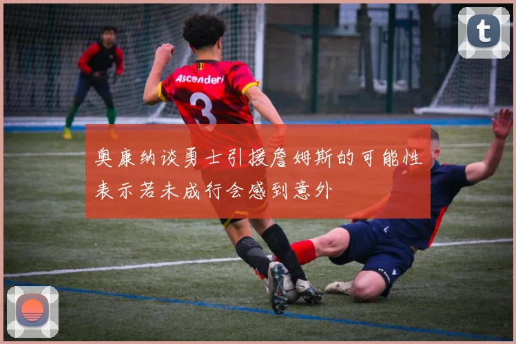 奥康纳谈勇士引援詹姆斯的可能性表示若未成行会感到意外