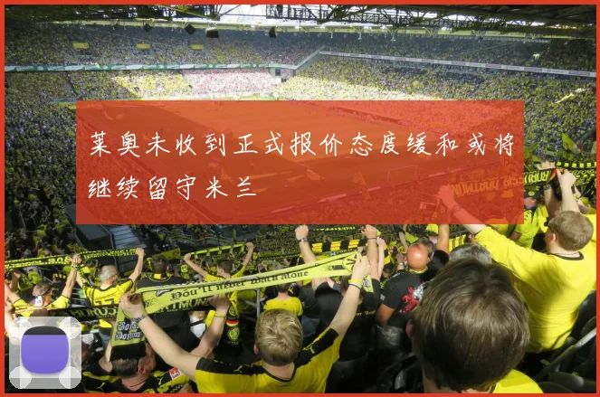 莱奥未收到正式报价态度缓和或将继续留守米兰