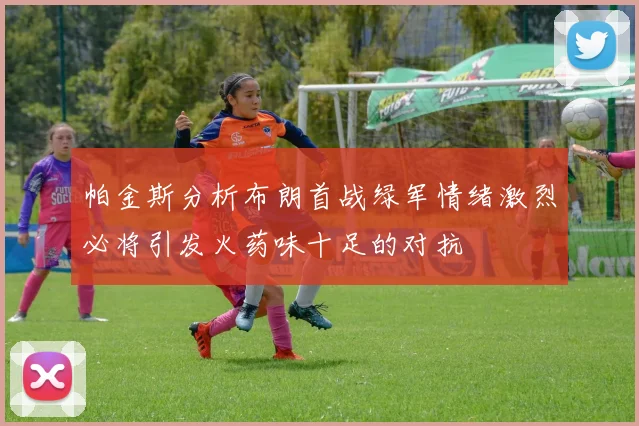 帕金斯分析布朗首战绿军情绪激烈必将引发火药味十足的对抗