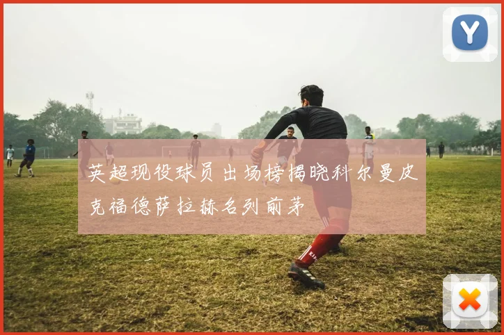 英超现役球员出场榜揭晓科尔曼皮克福德萨拉赫名列前茅