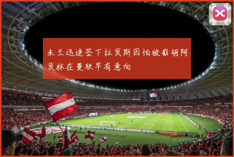 米兰迅速签下拉莫斯因怕被截胡阿莫林在曼联早有意向