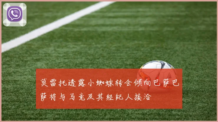 莫雷托透露小蜘蛛转会倾向巴萨巴萨将与马竞及其经纪人接洽