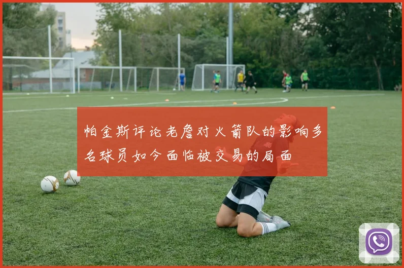 帕金斯评论老詹对火箭队的影响多名球员如今面临被交易的局面