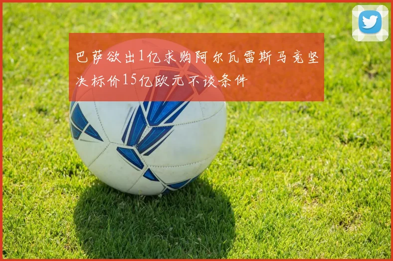 巴萨欲出1亿求购阿尔瓦雷斯马竞坚决标价15亿欧元不谈条件