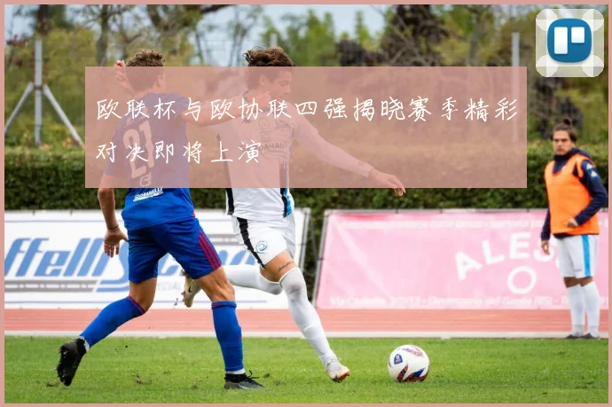 欧联杯与欧协联四强揭晓赛季精彩对决即将上演