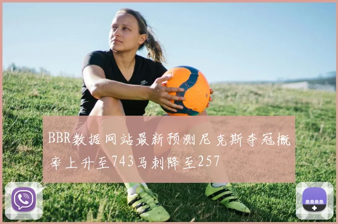 BBR数据网站最新预测尼克斯夺冠概率上升至743马刺降至257