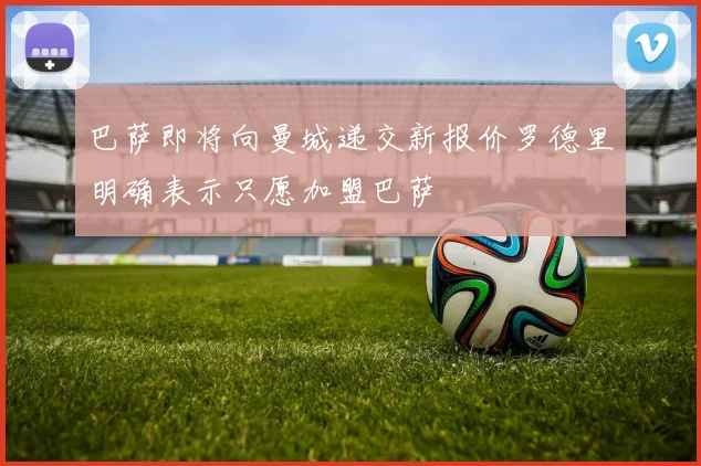 巴萨即将向曼城递交新报价罗德里明确表示只愿加盟巴萨