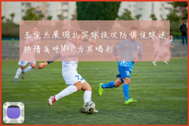 王俊杰展现扎实球技攻防俱佳球迷热情高呼MVP为其喝彩