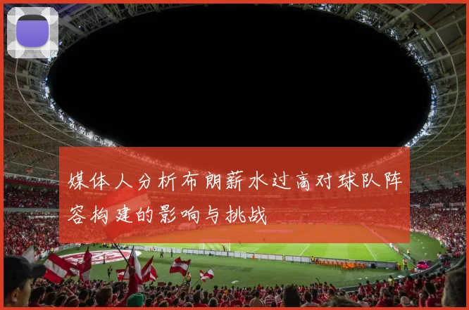 媒体人分析布朗薪水过高对球队阵容构建的影响与挑战
